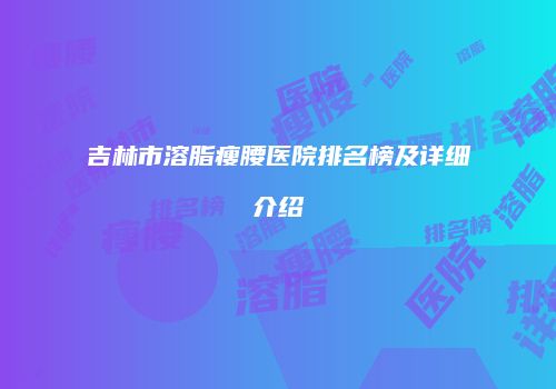 吉林市溶脂瘦腰医院排名榜及详细介绍