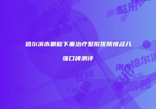 哈尔滨市眼睑下垂治疗整形医院排名八强口碑测评