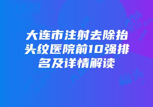大连市注射去除抬头纹医院前10强排名及详情解读