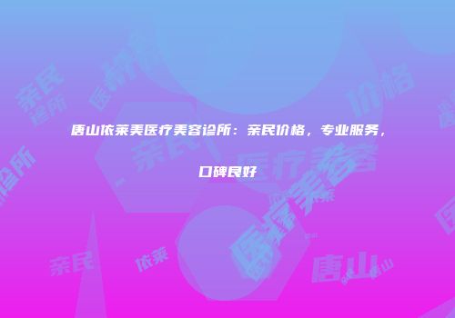 唐山依莱美医疗美容诊所：亲民价格，专业服务，口碑良好