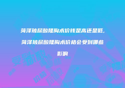 菏泽玻尿酸隆胸术价钱是高还是低,菏泽玻尿酸隆胸术价格会受到哪些影响