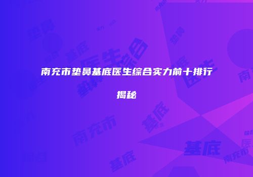 南充市垫鼻基底医生综合实力前十排行揭秘