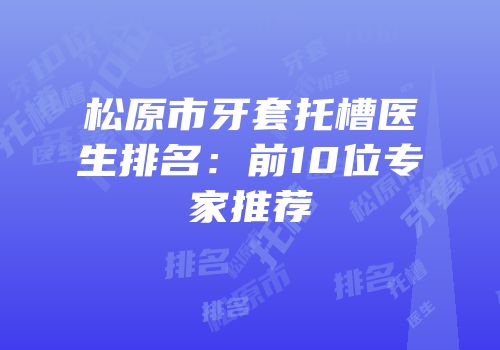 松原市牙套托槽医生排名：前10位专家推荐