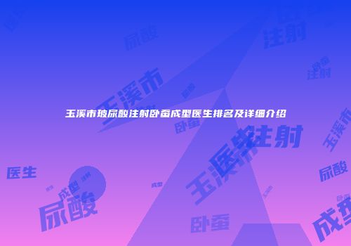 玉溪市玻尿酸注射卧蚕成型医生排名及详细介绍