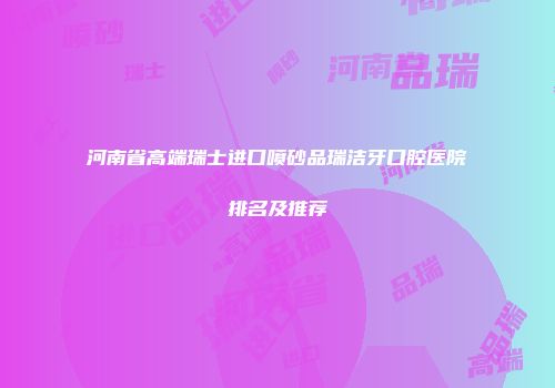 河南省高端瑞士进口喷砂品瑞洁牙口腔医院排名及推荐
