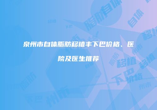 泉州市自体脂肪移植丰下巴价格、医院及医生推荐