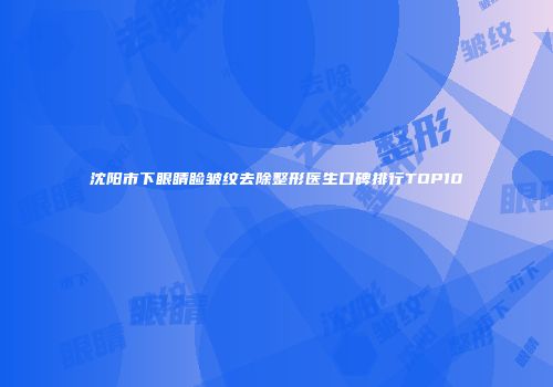 沈阳市下眼睛睑皱纹去除整形医生口碑排行TOP10