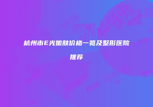 杭州市E光嫩肤价格一览及整形医院推荐