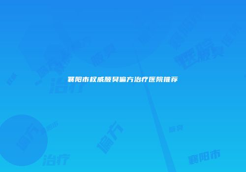 襄阳市权威腋臭偏方治疗医院推荐
