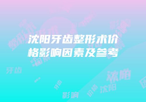 沈阳牙齿整形术价格影响因素及参考