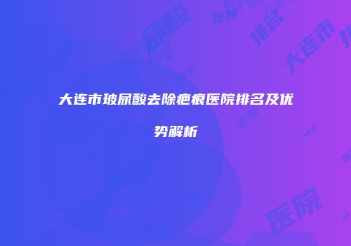 大连市玻尿酸去除疤痕医院排名及优势解析