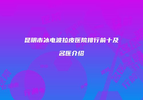 昆明市冰电波拉皮医院排行前十及名医介绍