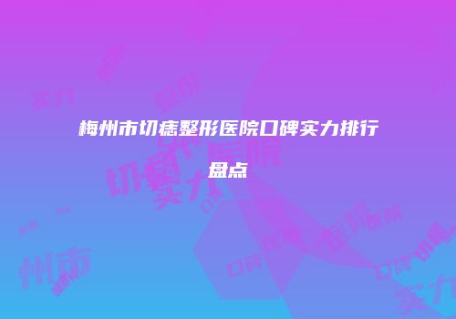 梅州市切痣整形医院口碑实力排行盘点