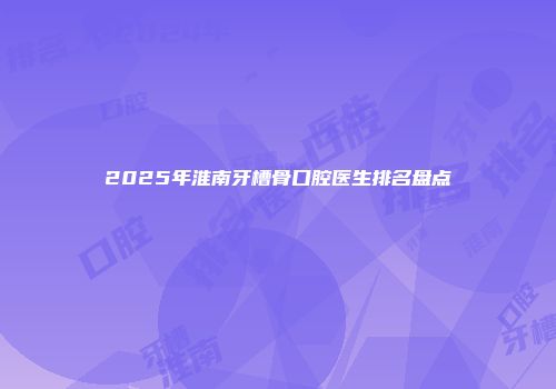 2025年淮南牙槽骨口腔医生排名盘点