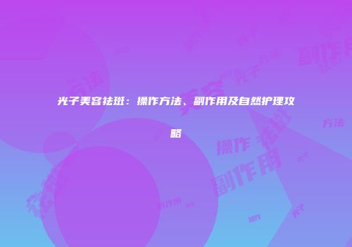 光子美容祛斑：操作方法、副作用及自然护理攻略