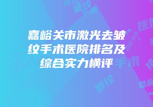 嘉峪关市激光去皱纹手术医院排名及综合实力横评