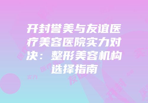 开封誉美与友谊医疗美容医院实力对决：整形美容机构选择指南