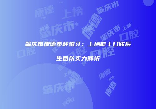 肇庆市康德泰种植牙：上榜前十口腔医生团队实力解析