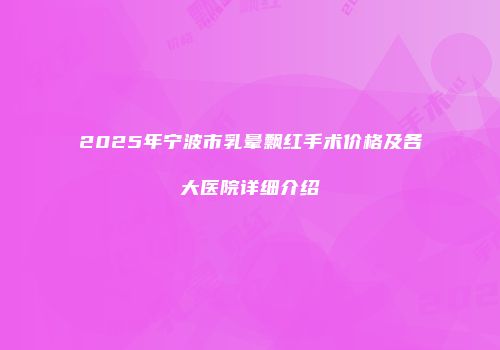 2025年宁波市乳晕飘红手术价格及各大医院详细介绍