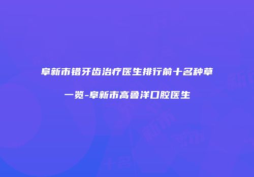 阜新市错牙齿治疗医生排行前十名种草一览-阜新市高鲁洋口腔医生