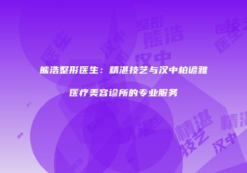 熊浩整形医生：精湛技艺与汉中柏谚雅医疗美容诊所的专业服务