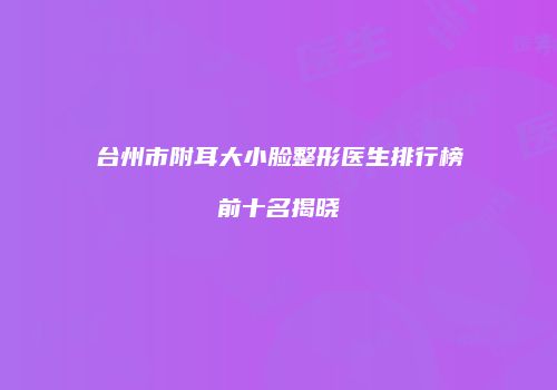 台州市附耳大小脸整形医生排行榜前十名揭晓