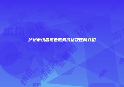 泸州市绣眉褪色服务价格及医院介绍