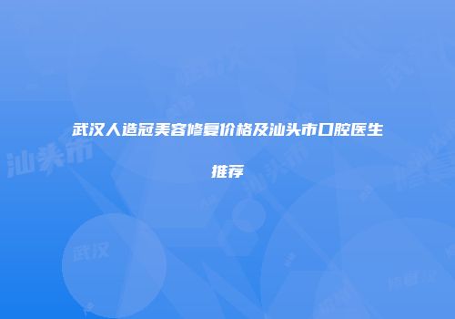 武汉人造冠美容修复价格及汕头市口腔医生推荐