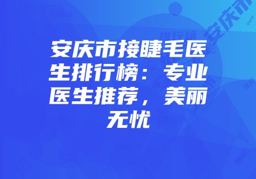 安庆市接睫毛医生排行榜：专业医生推荐，美丽无忧
