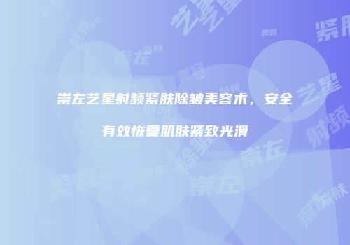 崇左艺星射频紧肤除皱美容术，安全有效恢复肌肤紧致光滑
