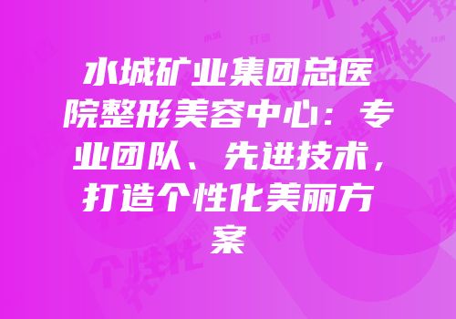 水城矿业集团总医院整形美容中心：专业团队、先进技术，打造个性化美丽方案