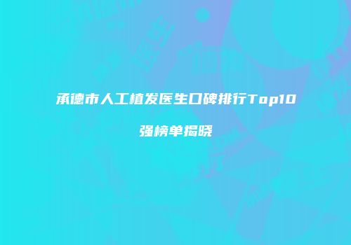 承德市人工植发医生口碑排行Top10强榜单揭晓