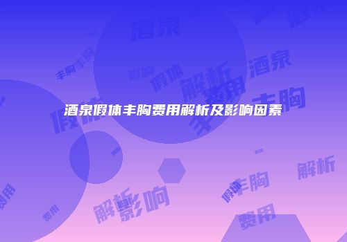 酒泉假体丰胸费用解析及影响因素
