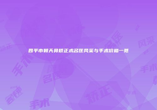 四平市朝天鼻矫正术名医风采与手术价格一览
