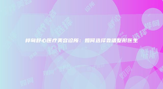 桦甸舒心医疗美容诊所：如何选择靠谱整形医生