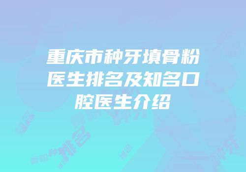 重庆市种牙填骨粉医生排名及知名口腔医生介绍