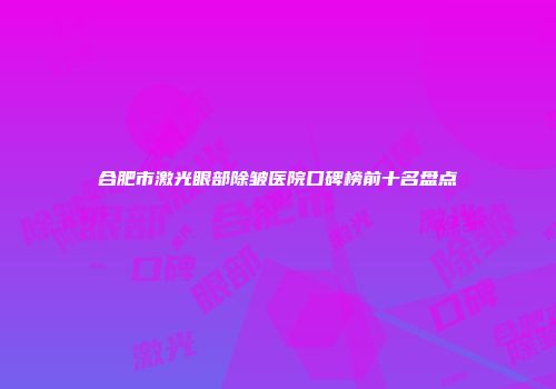 合肥市激光眼部除皱医院口碑榜前十名盘点