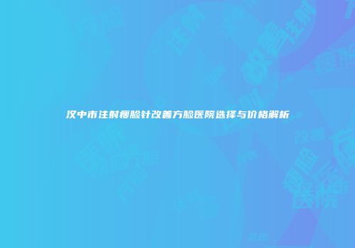 汉中市注射瘦脸针改善方脸医院选择与价格解析