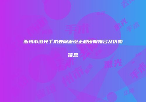 衢州市激光手术去除雀斑正规医院排名及价格信息