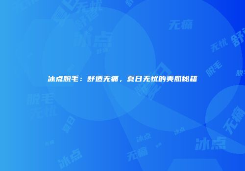 冰点脱毛：舒适无痛，夏日无忧的美肌秘籍