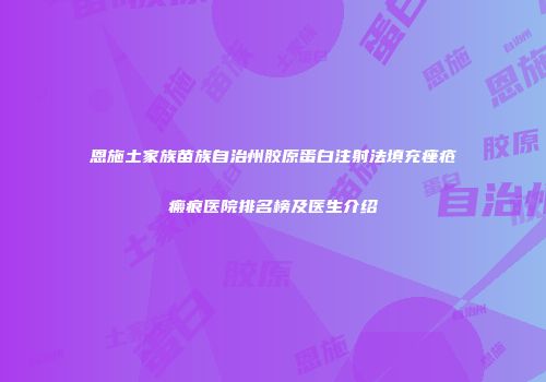 恩施土家族苗族自治州胶原蛋白注射法填充痤疮瘢痕医院排名榜及医生介绍