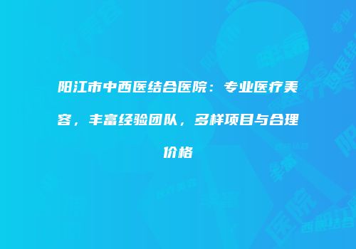 阳江市中西医结合医院：专业医疗美容，丰富经验团队，多样项目与合理价格