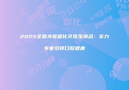 2025全国光敏固化牙医生排名：实力专家引领口腔健康