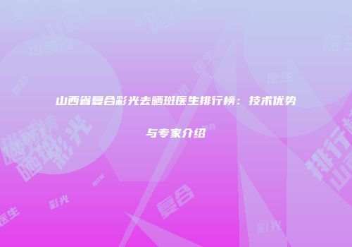 山西省复合彩光去晒斑医生排行榜：技术优势与专家介绍