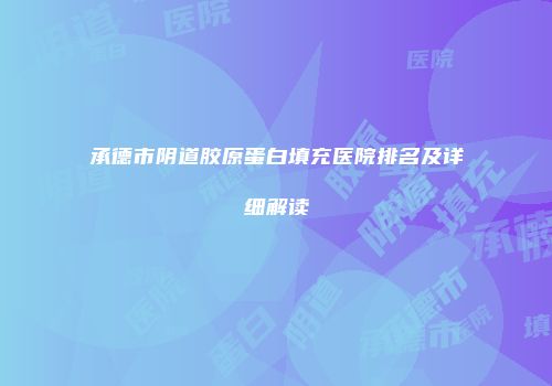 承德市阴道胶原蛋白填充医院排名及详细解读