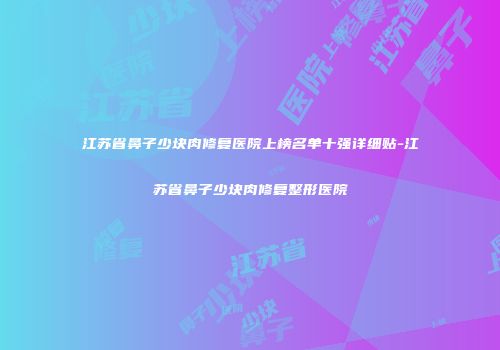 江苏省鼻子少块肉修复医院上榜名单十强详细贴-江苏省鼻子少块肉修复整形医院