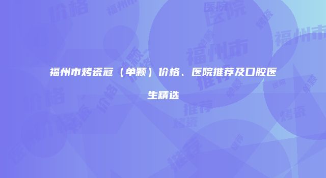 福州市烤瓷冠（单颗）价格、医院推荐及口腔医生精选