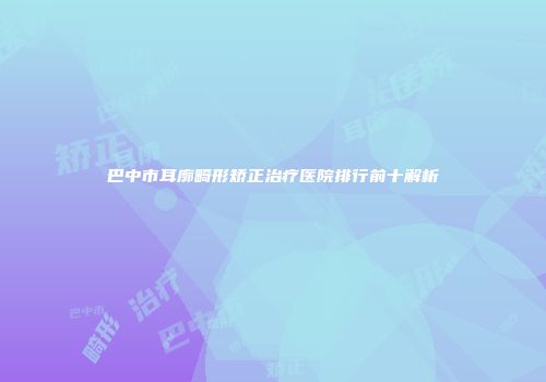 巴中市耳廓畸形矫正治疗医院排行前十解析