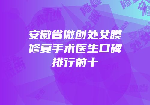 安徽省微创处女膜修复手术医生口碑排行前十