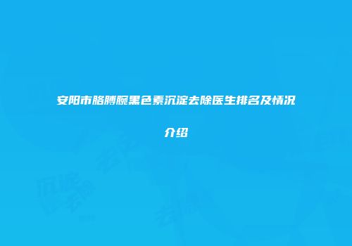 安阳市胳膊腕黑色素沉淀去除医生排名及情况介绍
